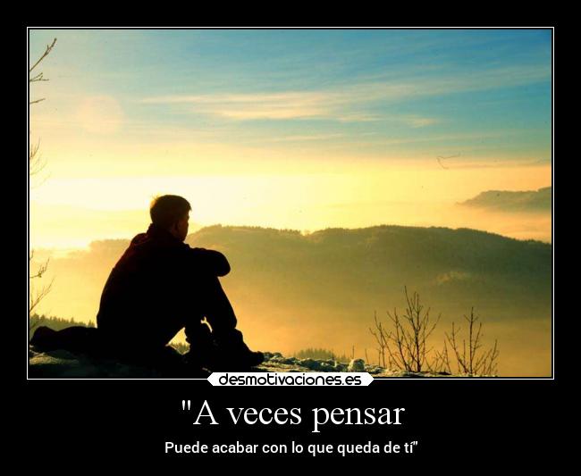 A veces pensar - Puede acabar con lo que queda de tí