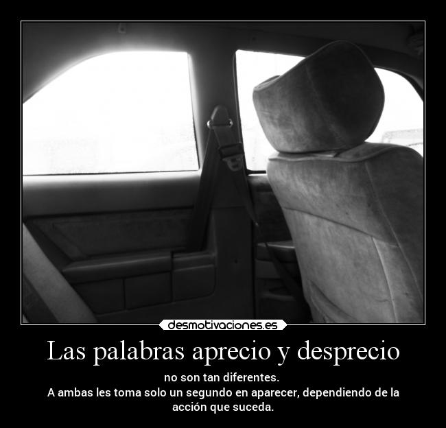 Las palabras aprecio y desprecio - no son tan diferentes. 
A ambas les toma solo un segundo en aparecer, dependiendo de la
acción que suceda.