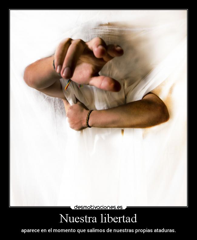 Nuestra libertad - aparece en el momento que salimos de nuestras propias ataduras.