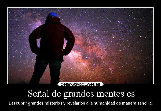 Señal de grandes mentes es - Descubrir grandes misterios y revelarlos a la humanidad de manera sencilla.
