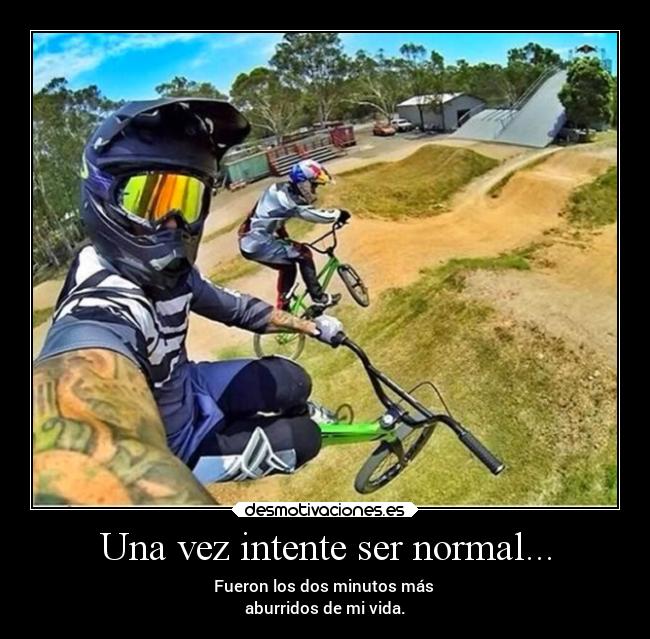 Una vez intente ser normal... - Fueron los dos minutos más 
aburridos de mi vida.