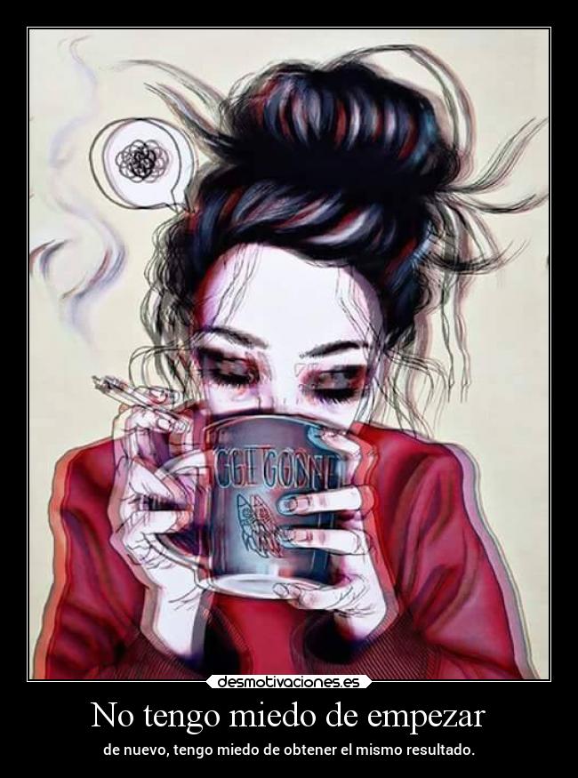 No tengo miedo de empezar - de nuevo, tengo miedo de obtener el mismo resultado.
