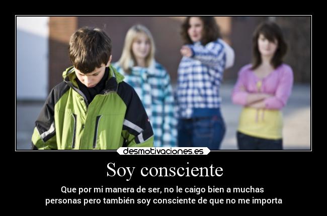 Soy consciente - Que por mi manera de ser, no le caigo bien a muchas 
personas pero también soy consciente de que no me importa