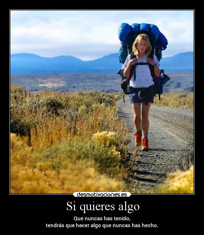 Si quieres algo - Que nuncas has tenido,
tendrás que hacer algo que nuncas has hecho.