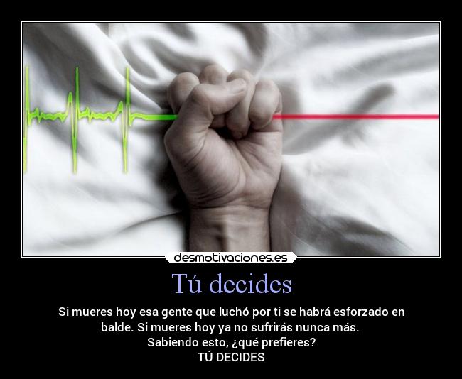 Tú decides - Si mueres hoy esa gente que luchó por ti se habrá esforzado en
balde. Si mueres hoy ya no sufrirás nunca más.
Sabiendo esto, ¿qué prefieres?
TÚ DECIDES
