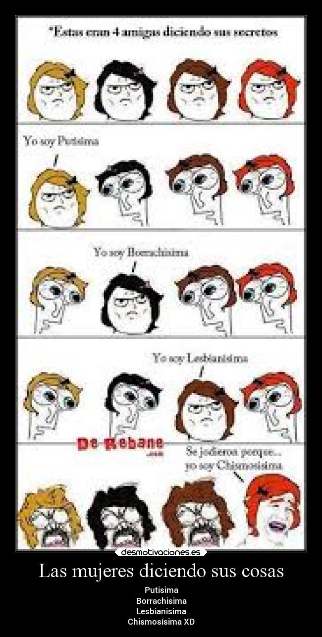 Las mujeres diciendo sus cosas - Putisima
Borrachisima
Lesbianisima
Chismosísima XD