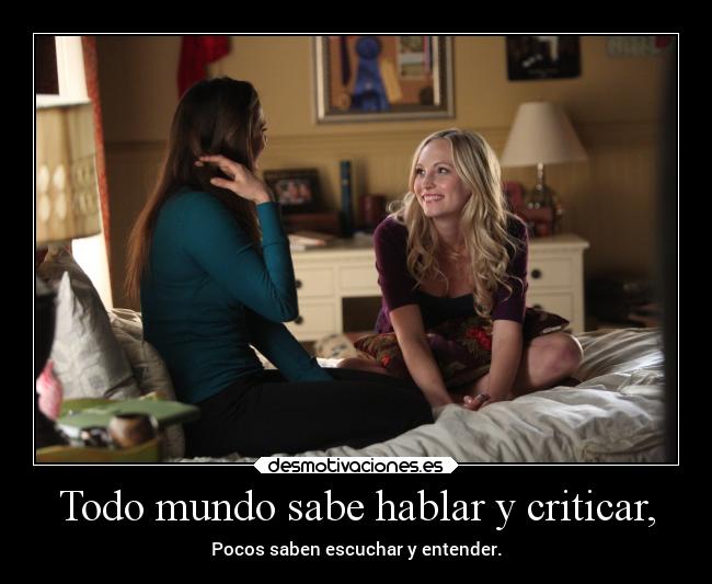 Todo mundo sabe hablar y criticar, - Pocos saben escuchar y entender.