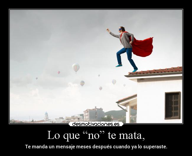 Lo que “no” te mata, - Te manda un mensaje meses después cuando ya lo superaste.