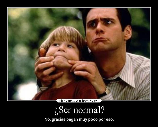 ¿Ser normal? - No, gracias pagan muy poco por eso.