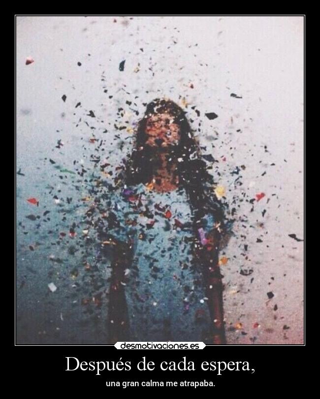 Después de cada espera, - una gran calma me atrapaba.