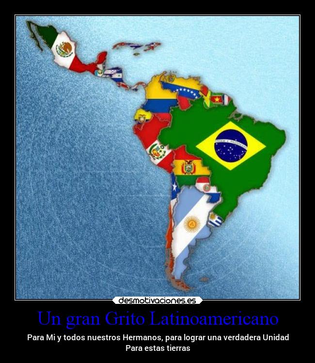Un gran Grito Latinoamericano - Para Mi y todos nuestros Hermanos, para lograr una verdadera Unidad
Para estas tierras