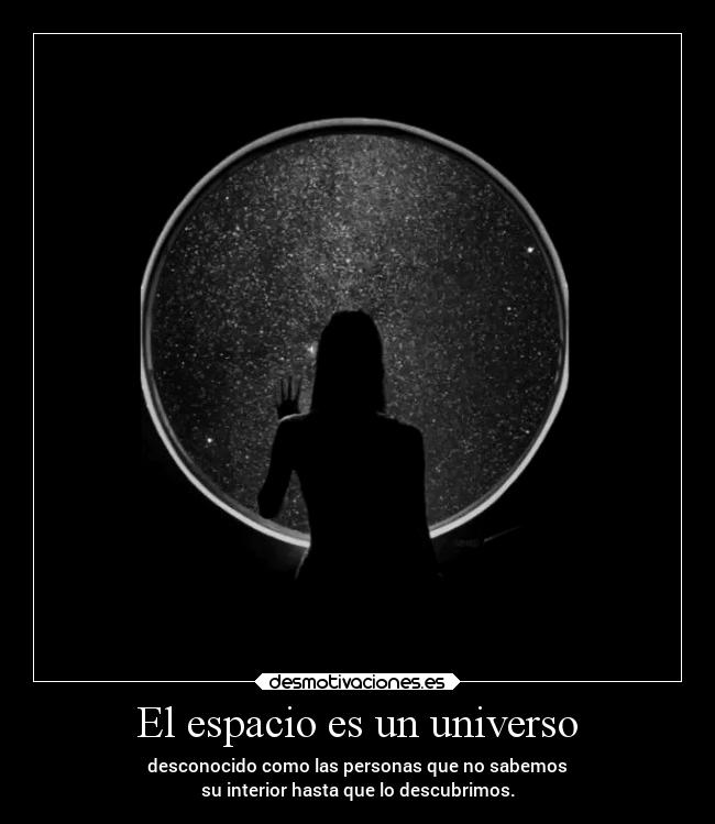 El espacio es un universo - desconocido como las personas que no sabemos
su interior hasta que lo descubrimos.