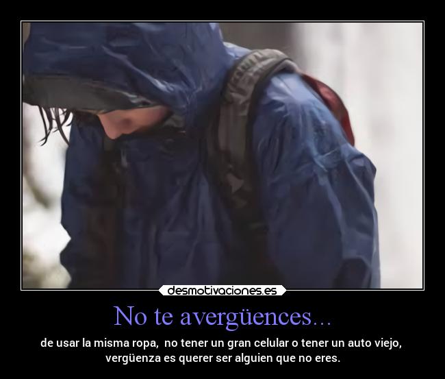 No te avergüences... - de usar la misma ropa,  no tener un gran celular o tener un auto viejo, 
vergüenza es querer ser alguien que no eres.