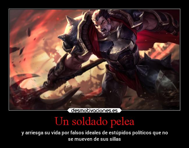 Un soldado pelea - y arriesga su vida por falsos ideales de estúpidos políticos que no
se mueven de sus sillas