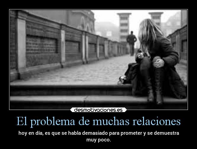 El problema de muchas relaciones - hoy en día, es que se habla demasiado para prometer y se demuestra
muy poco.