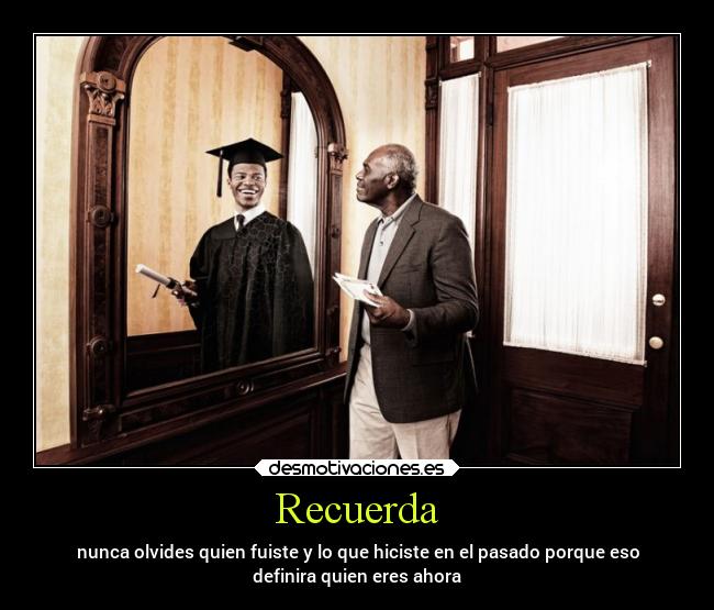 Recuerda - nunca olvides quien fuiste y lo que hiciste en el pasado porque eso
definira quien eres ahora