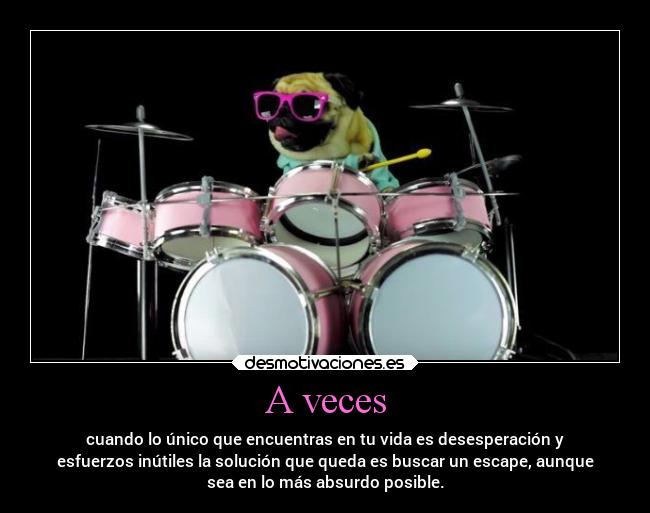 A veces - cuando lo único que encuentras en tu vida es desesperación y
esfuerzos inútiles la solución que queda es buscar un escape, aunque
sea en lo más absurdo posible.