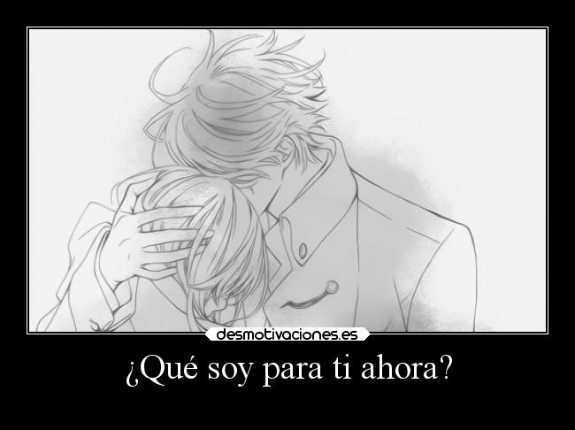 ¿Qué soy para ti ahora? -