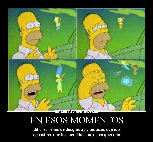 EN ESOS MOMENTOS - dificiles llenos de desgracias y tirstezas cuando
descubres que has perdido a tus seres queridos