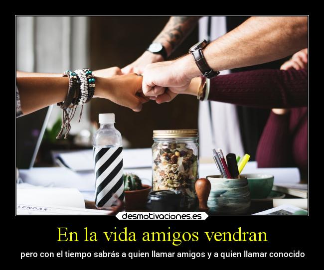 En la vida amigos vendran - pero con el tiempo sabrás a quien llamar amigos y a quien llamar conocido