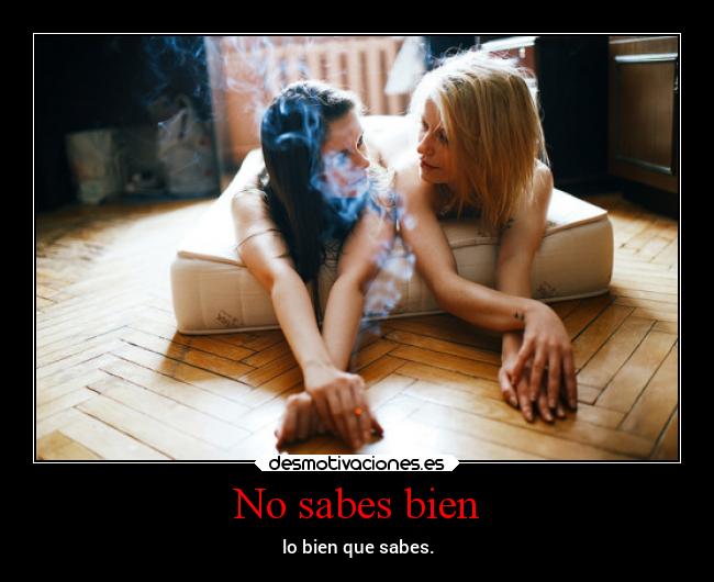 No sabes bien - lo bien que sabes.