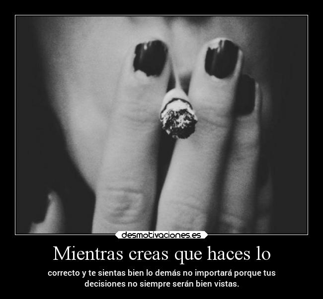 Mientras creas que haces lo - correcto y te sientas bien lo demás no importará porque tus
decisiones no siempre serán bien vistas.