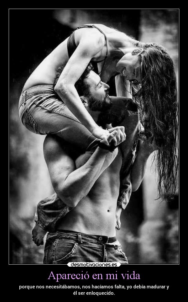 Apareció en mi vida - porque nos necesitábamos, nos hacíamos falta, yo debía madurar y
él ser enloquecido.