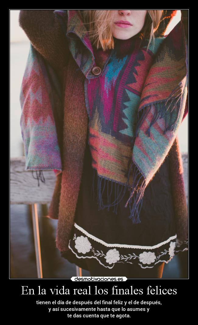 En la vida real los finales felices - tienen el día de después del final feliz y el de después,
y así sucesivamente hasta que lo asumes y
te das cuenta que te agota.