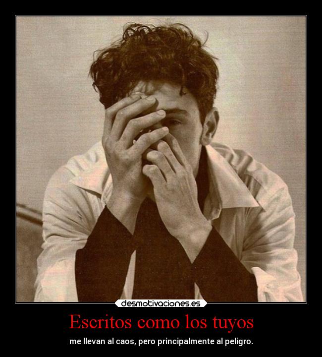 Escritos como los tuyos - me llevan al caos, pero principalmente al peligro.