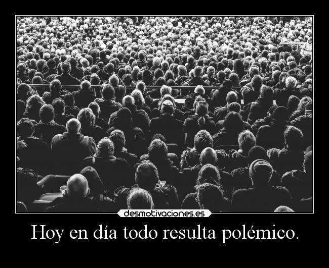 Hoy en día todo resulta polémico. -