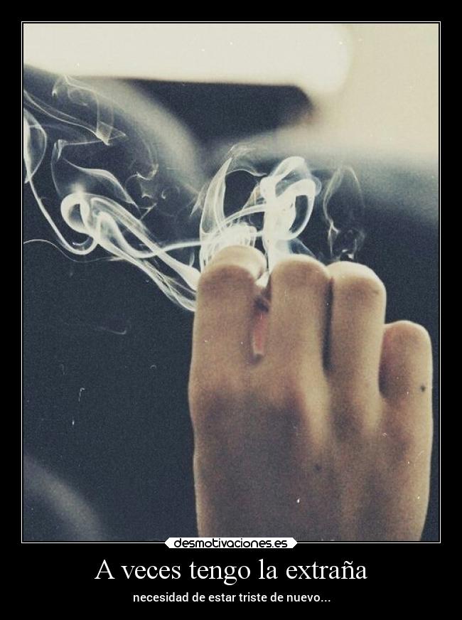A veces tengo la extraña - necesidad de estar triste de nuevo...