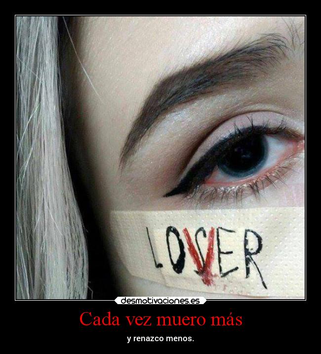 Cada vez muero más - y renazco menos.