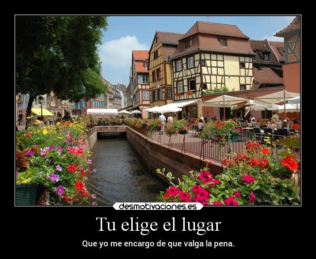 Tu elige el lugar - Que yo me encargo de que valga la pena.