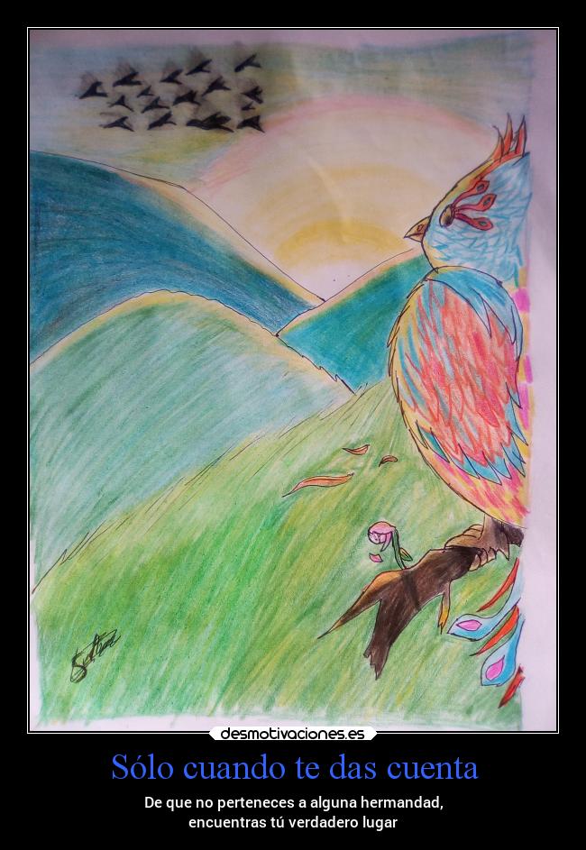 Sólo cuando te das cuenta - De que no perteneces a alguna hermandad,
encuentras tú verdadero lugar