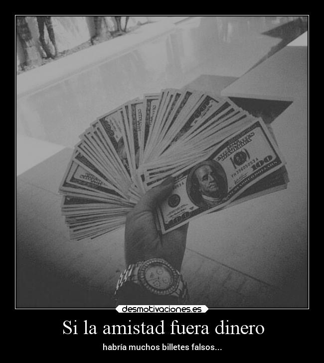 Si la amistad fuera dinero - habría muchos billetes falsos...