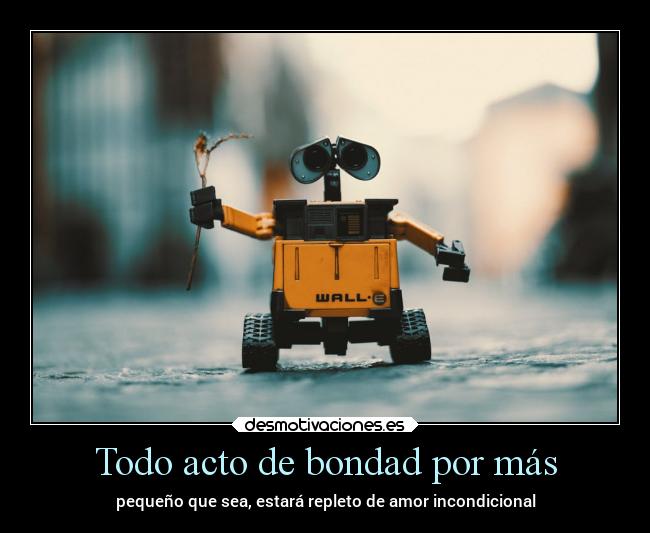 Todo acto de bondad por más - pequeño que sea, estará repleto de amor incondicional