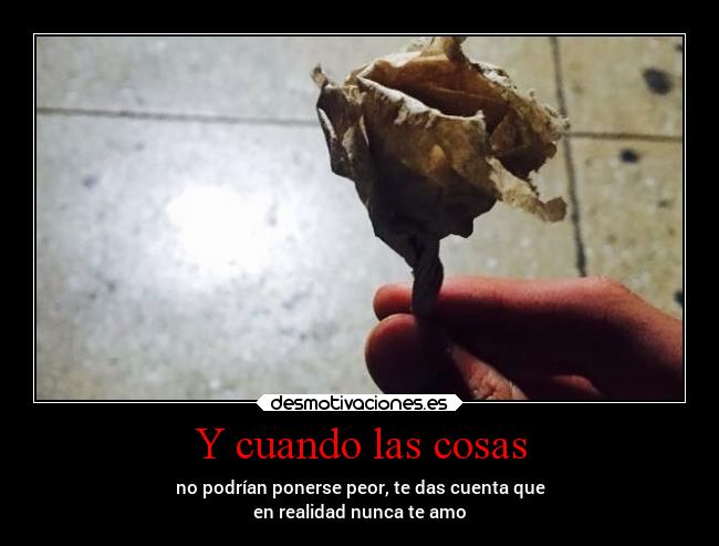 Y cuando las cosas - no podrían ponerse peor, te das cuenta que
en realidad nunca te amo