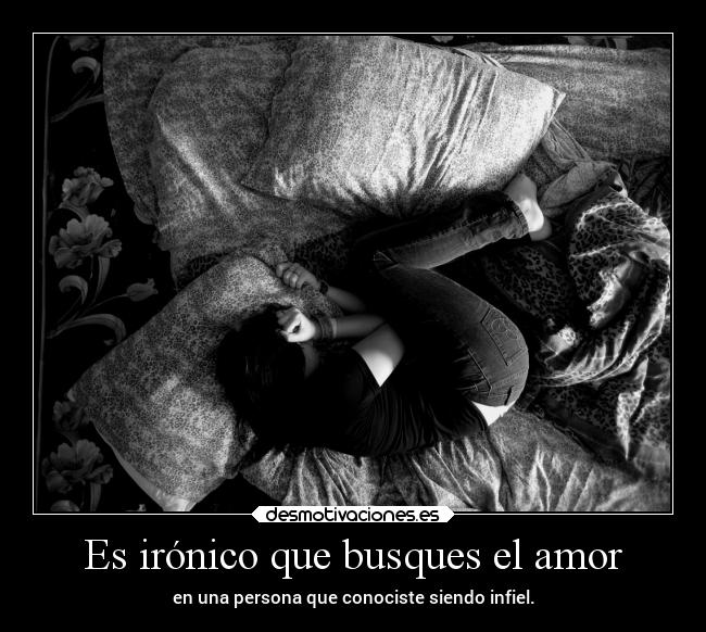 Es irónico que busques el amor - en una persona que conociste siendo infiel.
