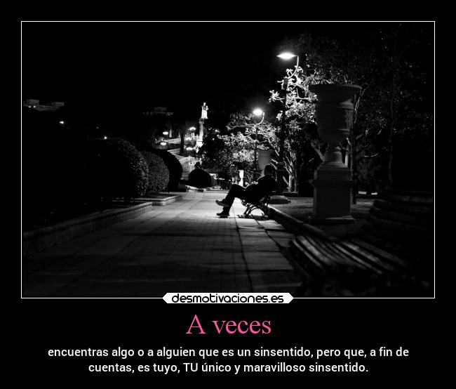 A veces - encuentras algo o a alguien que es un sinsentido, pero que, a fin de
cuentas, es tuyo, TU único y maravilloso sinsentido.