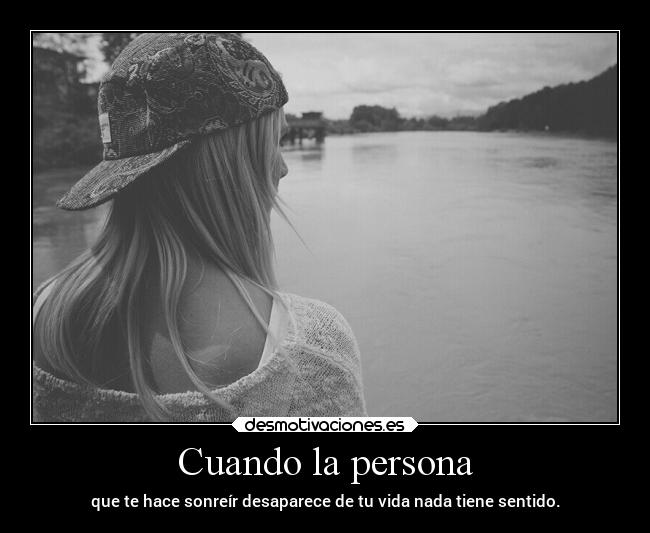 Cuando la persona - que te hace sonreír desaparece de tu vida nada tiene sentido.