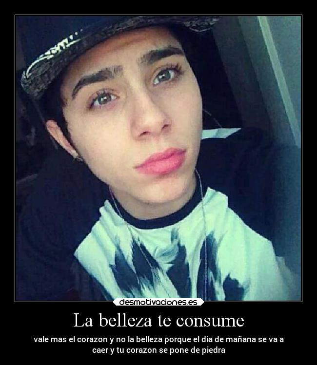 La belleza te consume - vale mas el corazon y no la belleza porque el dia de mañana se va a
caer y tu corazon se pone de piedra