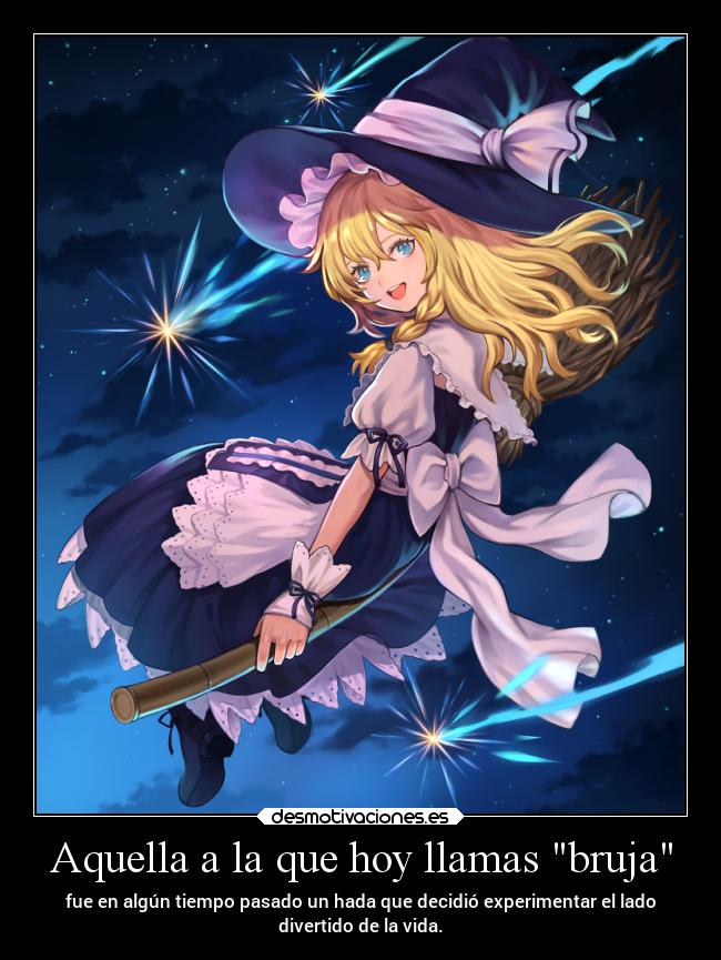 Aquella a la que hoy llamas bruja - fue en algún tiempo pasado un hada que decidió experimentar el lado
divertido de la vida.