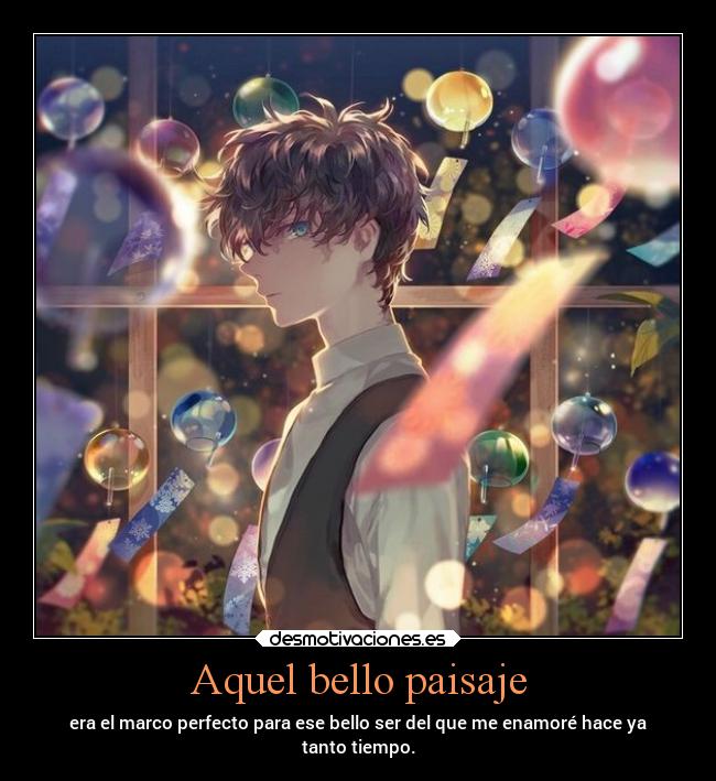 Aquel bello paisaje - era el marco perfecto para ese bello ser del que me enamoré hace ya
tanto tiempo.