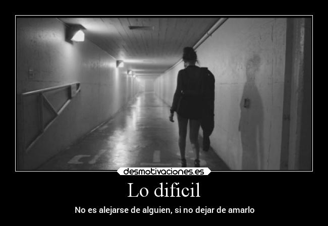 Lo dificil - No es alejarse de alguien, si no dejar de amarlo