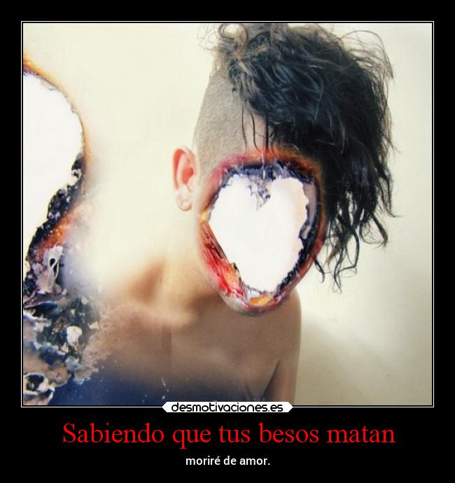 Sabiendo que tus besos matan - moriré de amor.