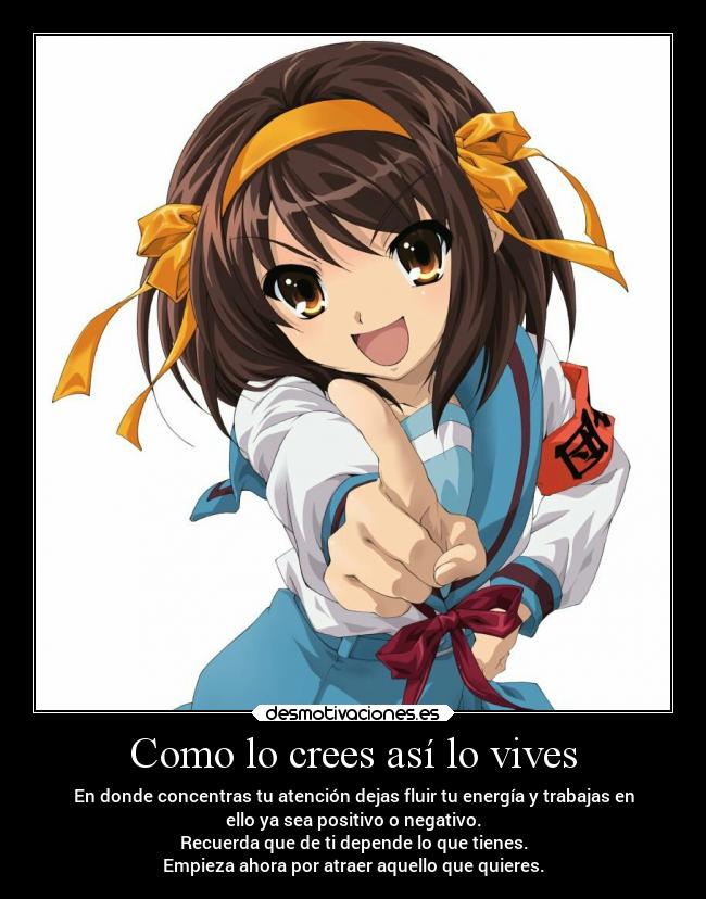 Como lo crees así lo vives - En donde concentras tu atención dejas fluir tu energía y trabajas en
ello ya sea positivo o negativo.
Recuerda que de ti depende lo que tienes.
Empieza ahora por atraer aquello que quieres.