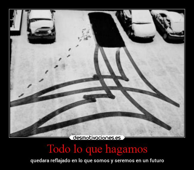 Todo lo que hagamos - quedara reflajado en lo que somos y seremos en un futuro