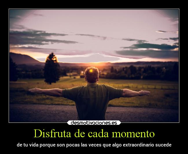 Disfruta de cada momento - de tu vida porque son pocas las veces que algo extraordinario sucede