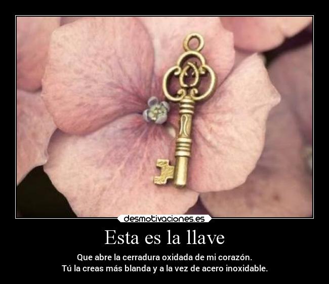 Esta es la llave - Que abre la cerradura oxidada de mi corazón.
Tú la creas más blanda y a la vez de acero inoxidable.