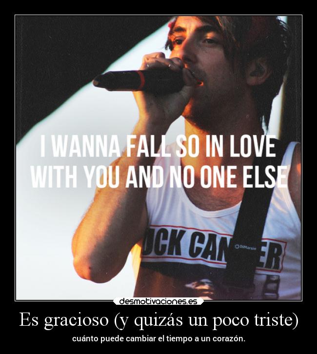 Es gracioso (y quizás un poco triste) - cuánto puede cambiar el tiempo a un corazón.